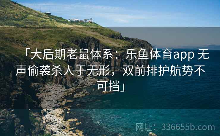 「大后期老鼠体系：乐鱼体育app 无声偷袭杀人于无形，双前排护航势不可挡」