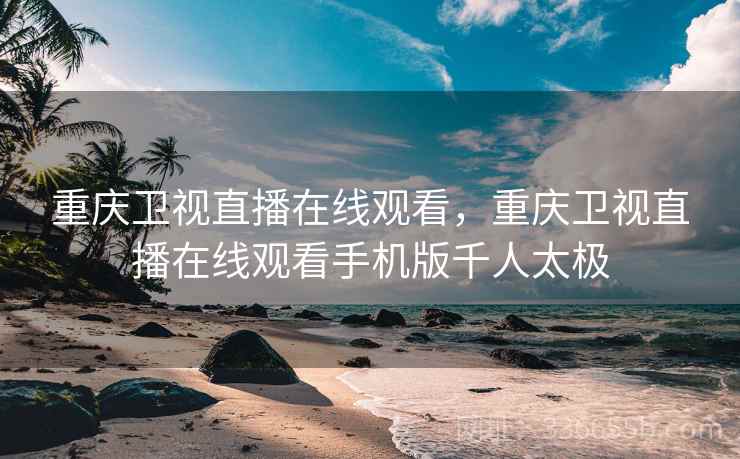 重庆卫视直播在线观看，重庆卫视直播在线观看手机版千人太极