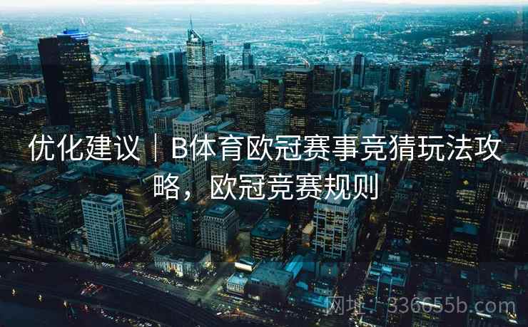 优化建议｜B体育欧冠赛事竞猜玩法攻略，欧冠竞赛规则