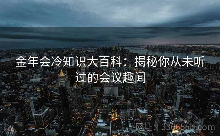 金年会冷知识大百科：揭秘你从未听过的会议趣闻