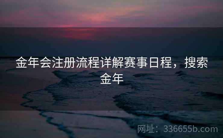 金年会注册流程详解赛事日程，搜索金年