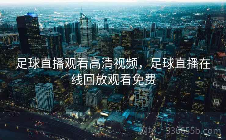 足球直播观看高清视频，足球直播在线回放观看免费