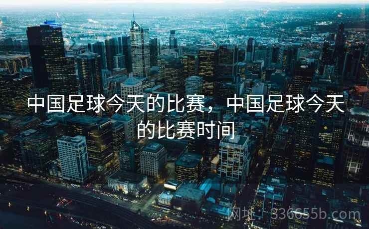 中国足球今天的比赛，中国足球今天的比赛时间
