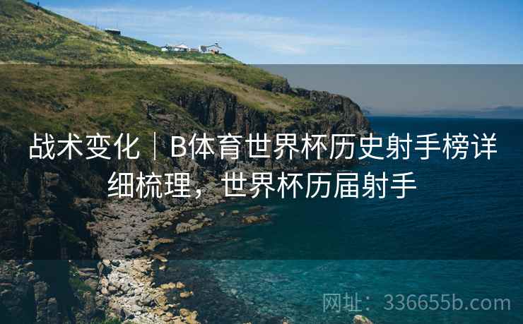 战术变化｜B体育世界杯历史射手榜详细梳理，世界杯历届射手