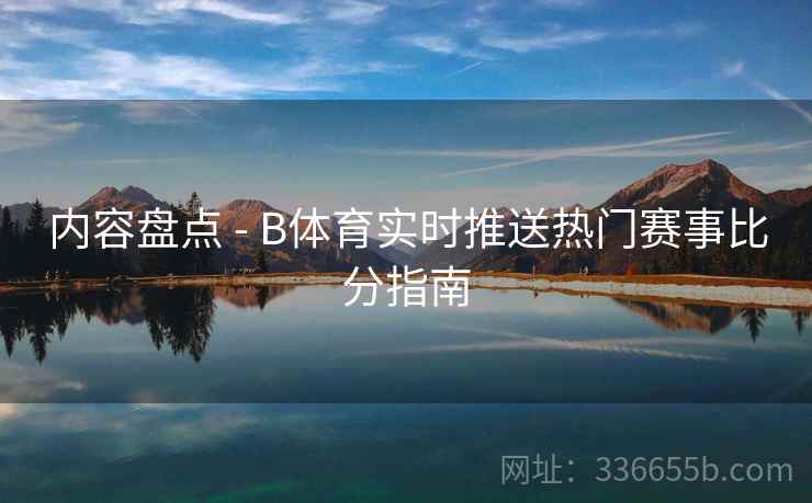 内容盘点 - B体育实时推送热门赛事比分指南