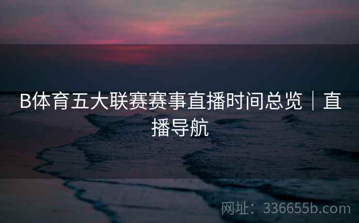 B体育五大联赛赛事直播时间总览｜直播导航
