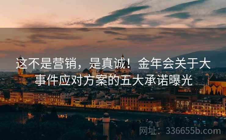 这不是营销，是真诚！金年会关于大事件应对方案的五大承诺曝光