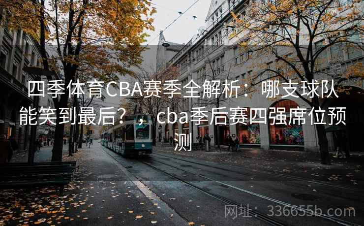 四季体育CBA赛季全解析：哪支球队能笑到最后？，cba季后赛四强席位预测