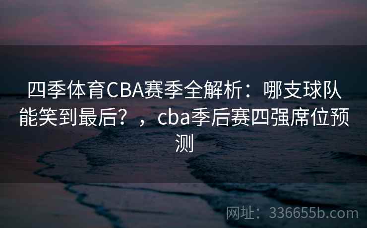 四季体育CBA赛季全解析：哪支球队能笑到最后？，cba季后赛四强席位预测  第2张