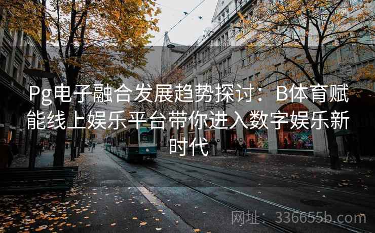 Pg电子融合发展趋势探讨：B体育赋能线上娱乐平台带你进入数字娱乐新时代