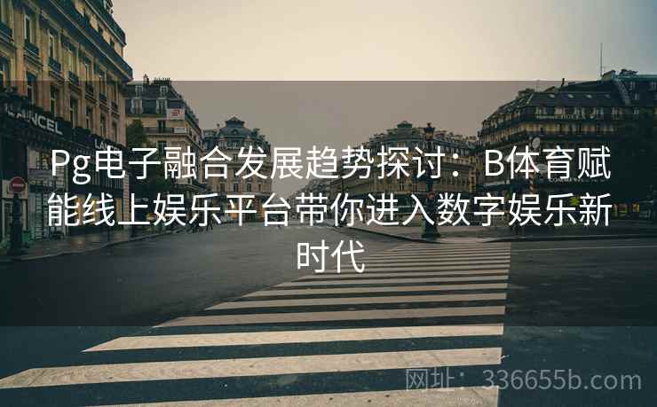 Pg电子融合发展趋势探讨：B体育赋能线上娱乐平台带你进入数字娱乐新时代  第2张