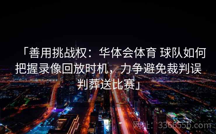 「善用挑战权：华体会体育 球队如何把握录像回放时机，力争避免裁判误判葬送比赛」