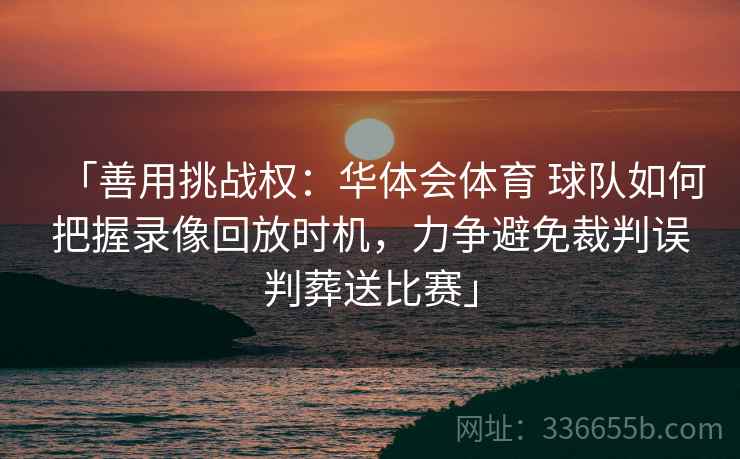 「善用挑战权：华体会体育 球队如何把握录像回放时机，力争避免裁判误判葬送比赛」  第2张