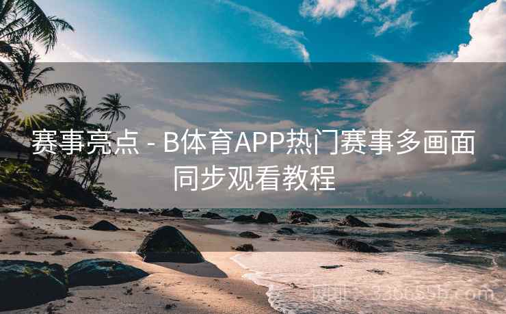 赛事亮点 - B体育APP热门赛事多画面同步观看教程