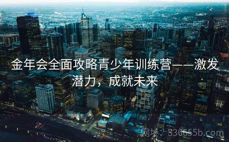 金年会全面攻略青少年训练营——激发潜力，成就未来