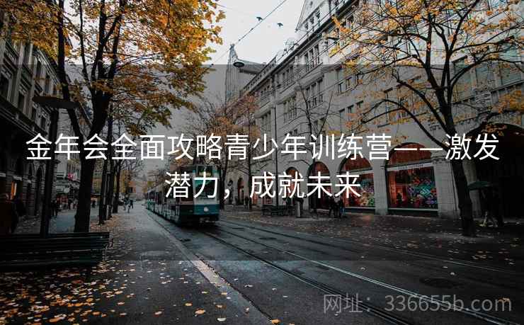 金年会全面攻略青少年训练营——激发潜力，成就未来