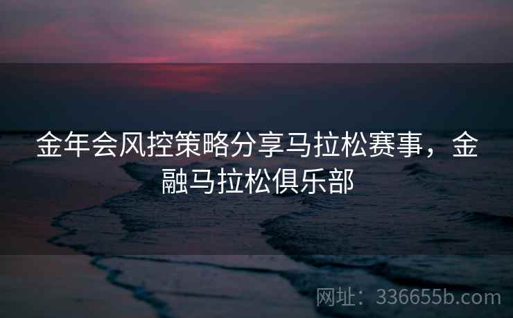 金年会风控策略分享马拉松赛事，金融马拉松俱乐部