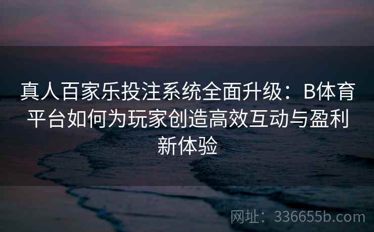 真人百家乐投注系统全面升级：B体育平台如何为玩家创造高效互动与盈利新体验