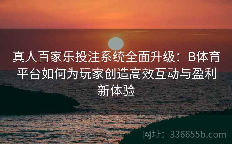 真人百家乐投注系统全面升级：B体育平台如何为玩家创造高效互动与盈利新体验  第2张