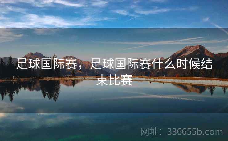足球国际赛，足球国际赛什么时候结束比赛  第2张