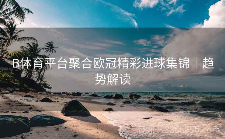 B体育平台聚合欧冠精彩进球集锦｜趋势解读  第2张