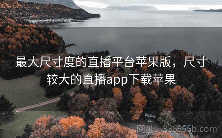 最大尺寸度的直播平台苹果版，尺寸较大的直播app下载苹果  第2张