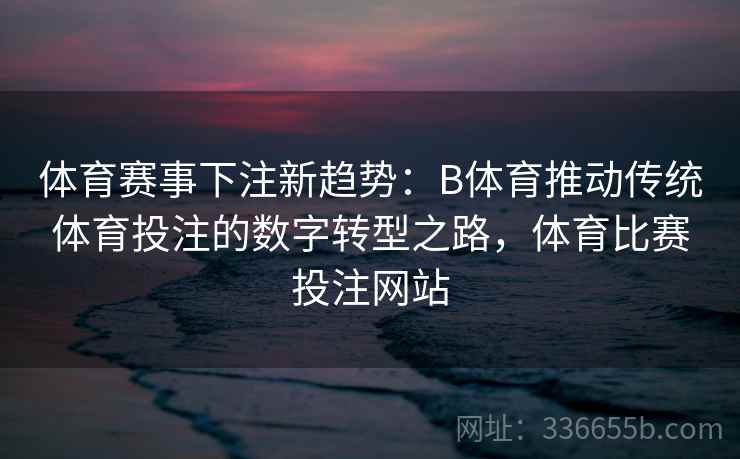 体育赛事下注新趋势：B体育推动传统体育投注的数字转型之路，体育比赛投注网站  第2张