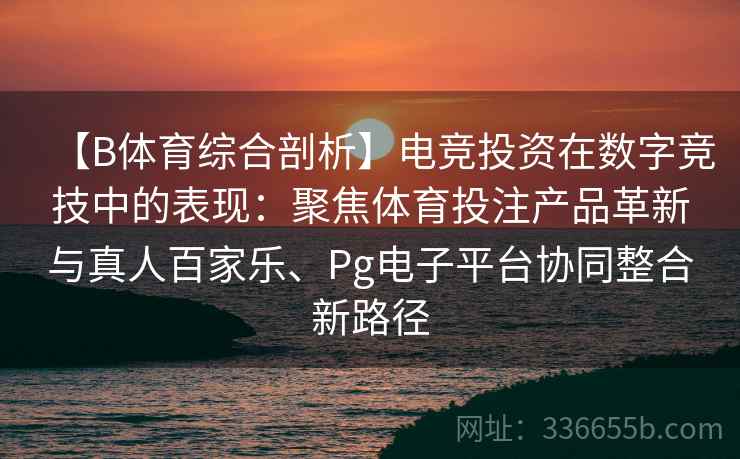 【B体育综合剖析】电竞投资在数字竞技中的表现：聚焦体育投注产品革新与真人百家乐、Pg电子平台协同整合新路径  第2张