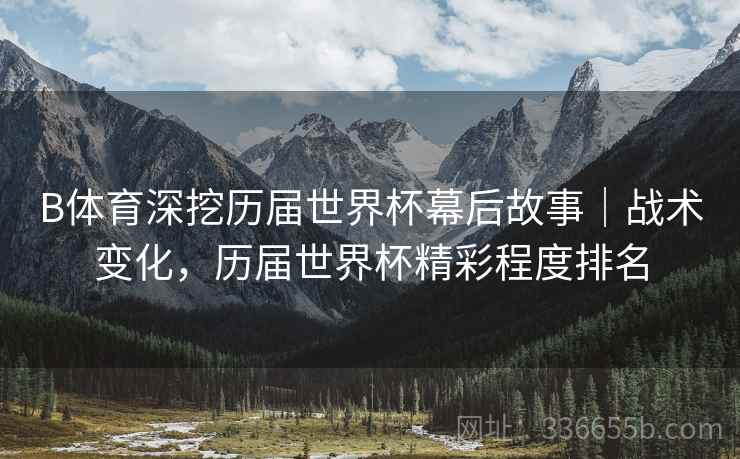 B体育深挖历届世界杯幕后故事｜战术变化，历届世界杯精彩程度排名  第2张