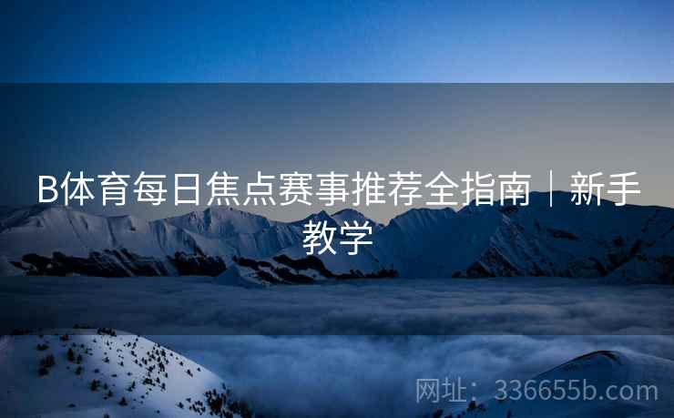 B体育每日焦点赛事推荐全指南｜新手教学