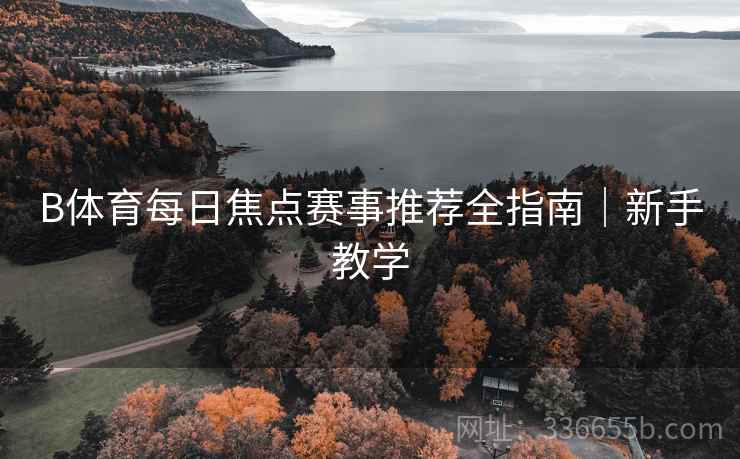 B体育每日焦点赛事推荐全指南｜新手教学  第2张
