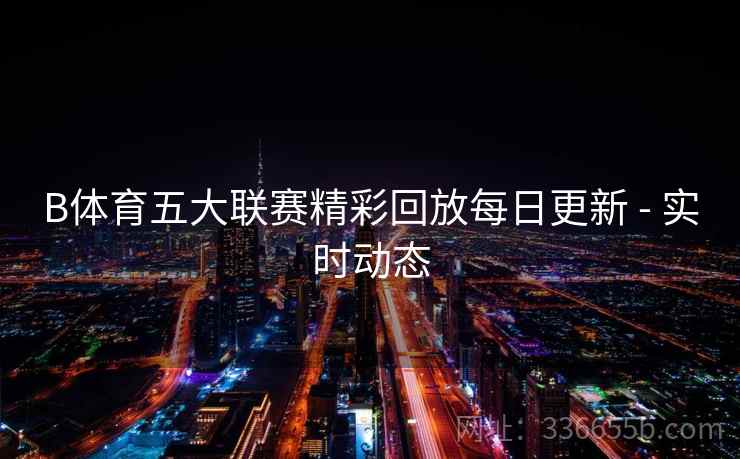 B体育五大联赛精彩回放每日更新 - 实时动态