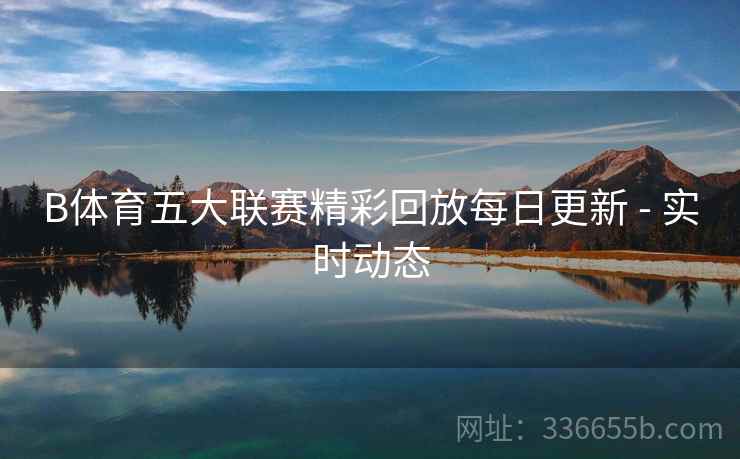 B体育五大联赛精彩回放每日更新 - 实时动态  第2张