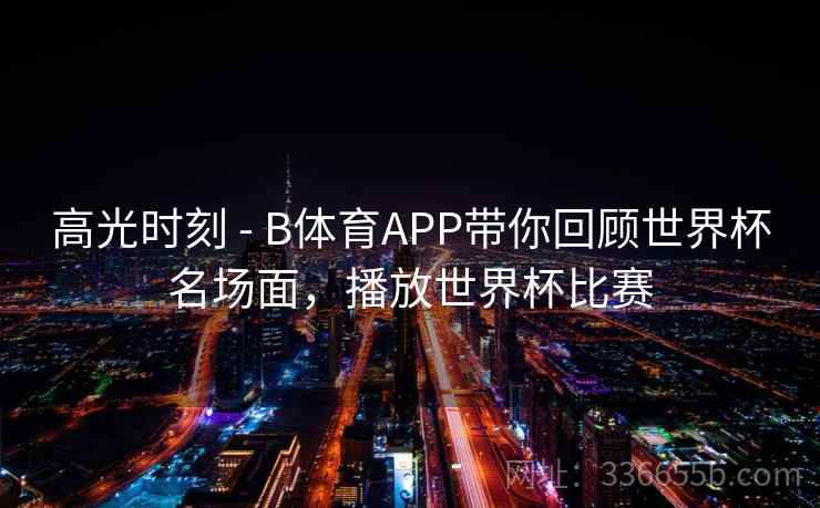 高光时刻 - B体育APP带你回顾世界杯名场面，播放世界杯比赛