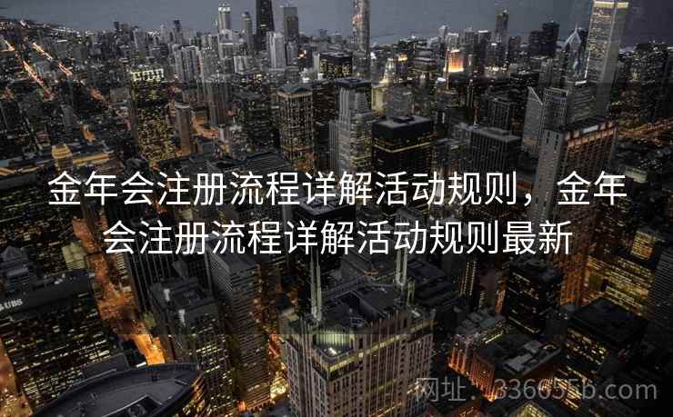 金年会注册流程详解活动规则，金年会注册流程详解活动规则最新