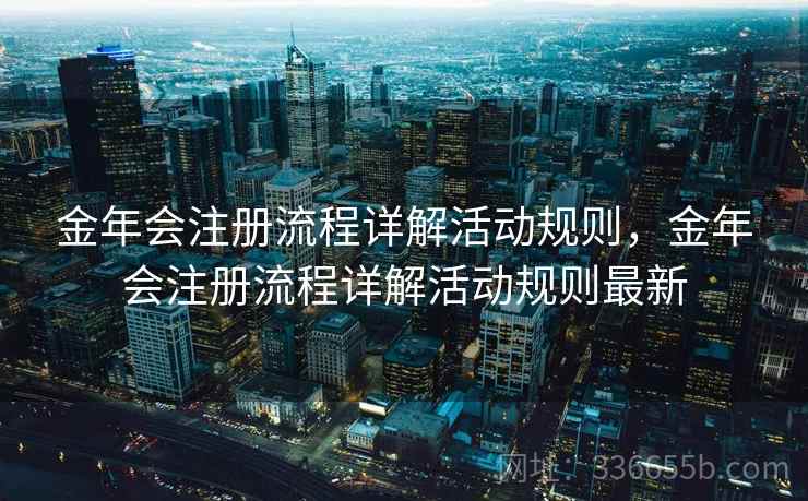 金年会注册流程详解活动规则，金年会注册流程详解活动规则最新